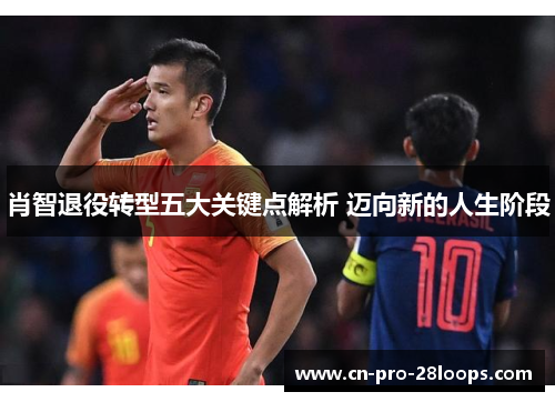 肖智退役转型五大关键点解析 迈向新的人生阶段 肖智退役转型五大关键点解析 迈向新的人生阶段