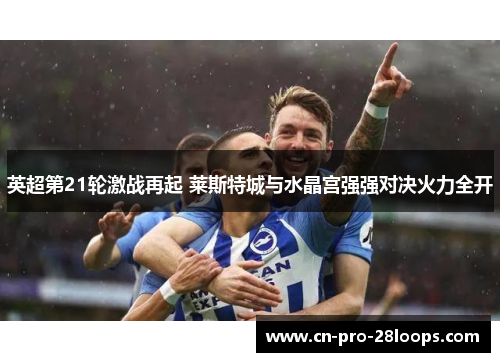 英超第21轮激战再起 莱斯特城与水晶宫强强对决火力全开 英超第21轮激战再起 莱斯特城与水晶宫强强对决火力全开