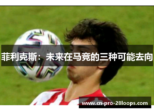 菲利克斯：未来在马竞的三种可能去向