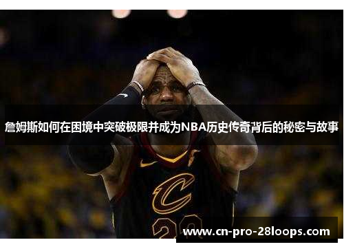 詹姆斯如何在困境中突破极限并成为NBA历史传奇背后的秘密与故事