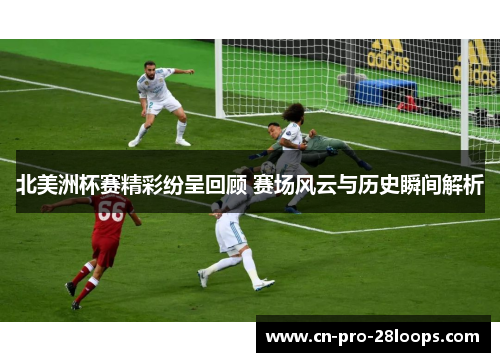 北美洲杯赛精彩纷呈回顾 赛场风云与历史瞬间解析