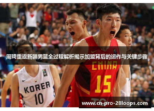 周琦重返新疆男篮全过程解析揭示加盟背后的运作与关键步骤