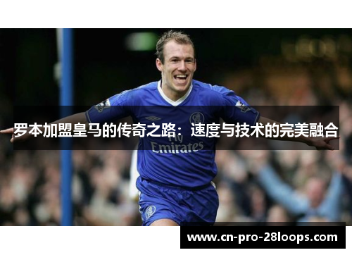 罗本加盟皇马的传奇之路：速度与技术的完美融合
