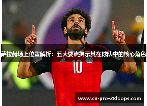 萨拉赫场上位置解析:五大要点揭示其在球队中的核心角色 萨拉赫场上位置解析:五大要点揭示其在球队中的核心角色