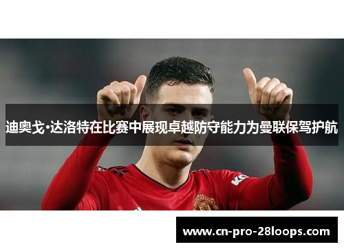 迪奥戈·达洛特在比赛中展现卓越防守能力为曼联保驾护航
