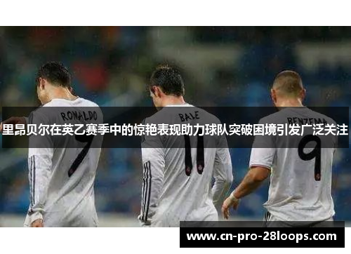 里昂贝尔在英乙赛季中的惊艳表现助力球队突破困境引发广泛关注