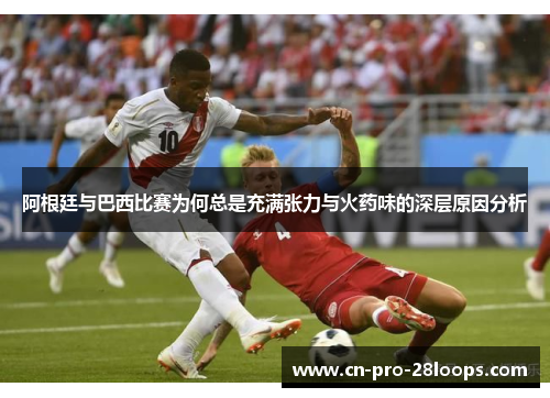 阿根廷与巴西比赛为何总是充满张力与火药味的深层原因分析 阿根廷与巴西比赛为何总是充满张力与火药味的深层原因分析