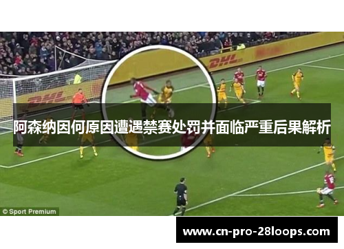阿森纳因何原因遭遇禁赛处罚并面临严重后果解析 阿森纳因何原因遭遇禁赛处罚并面临严重后果解析