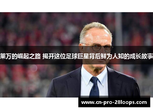 莱万的崛起之路 揭开这位足球巨星背后鲜为人知的成长故事 莱万的崛起之路 揭开这位足球巨星背后鲜为人知的成长故事