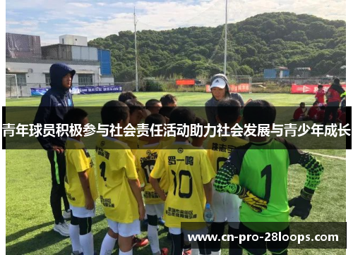青年球员积极参与社会责任活动助力社会发展与青少年成长 青年球员积极参与社会责任活动助力社会发展与青少年成长
