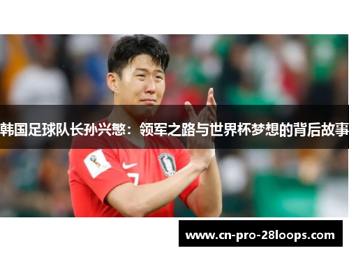 韩国足球队长孙兴慜:领军之路与世界杯梦想的背后故事 韩国足球队长孙兴慜:领军之路与世界杯梦想的背后故事
