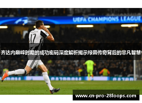 齐达内巅峰时期的成功密码深度解析揭示绿茵传奇背后的非凡智慧