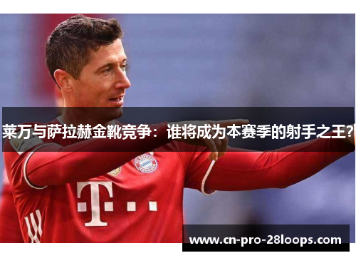 莱万与萨拉赫金靴竞争:谁将成为本赛季的射手之王? 莱万与萨拉赫金靴竞争:谁将成为本赛季的射手之王?