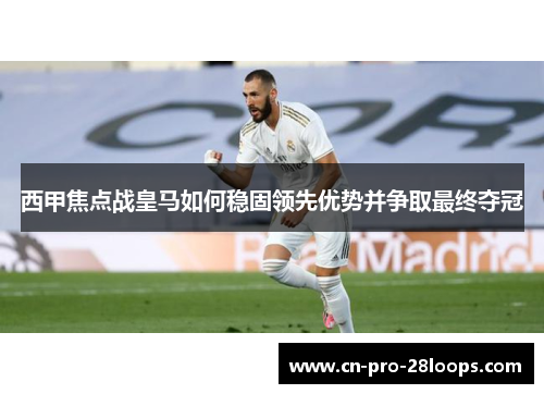 西甲焦点战皇马如何稳固领先优势并争取最终夺冠 西甲焦点战皇马如何稳固领先优势并争取最终夺冠