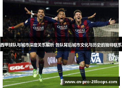 西甲球队与城市深度关系解析 各队背后城市文化与历史的独特联系 西甲球队与城市深度关系解析 各队背后城市文化与历史的独特联系