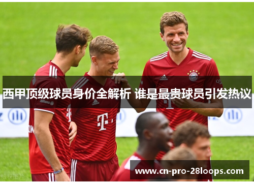 西甲顶级球员身价全解析 谁是最贵球员引发热议 西甲顶级球员身价全解析 谁是最贵球员引发热议