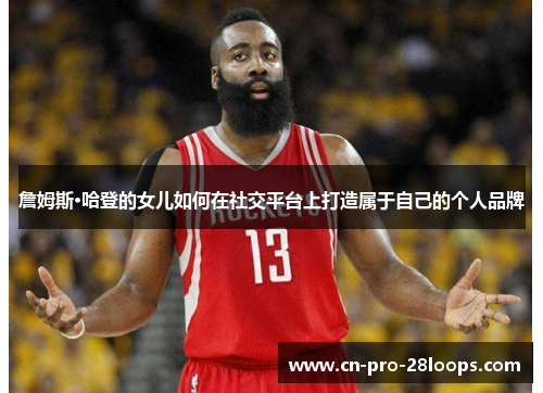 詹姆斯·哈登的女儿如何在社交平台上打造属于自己的个人品牌