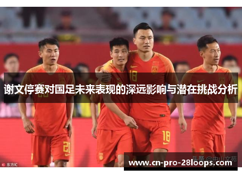 谢文停赛对国足未来表现的深远影响与潜在挑战分析 谢文停赛对国足未来表现的深远影响与潜在挑战分析