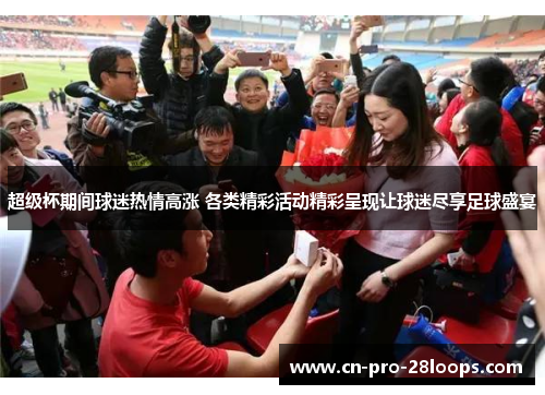超级杯期间球迷热情高涨 各类精彩活动精彩呈现让球迷尽享足球盛宴 超级杯期间球迷热情高涨 各类精彩活动精彩呈现让球迷尽享足球盛宴