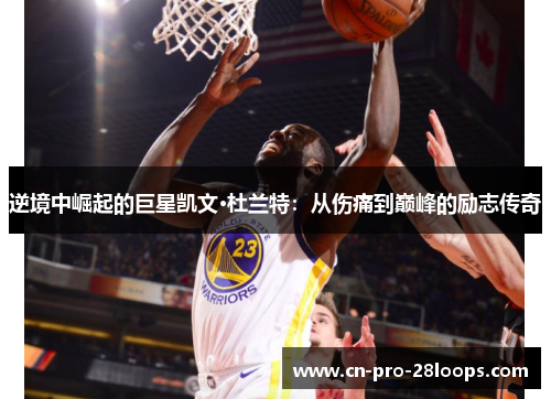 逆境中崛起的巨星凯文·杜兰特:从伤痛到巅峰的励志传奇 逆境中崛起的巨星凯文·杜兰特:从伤痛到巅峰的励志传奇