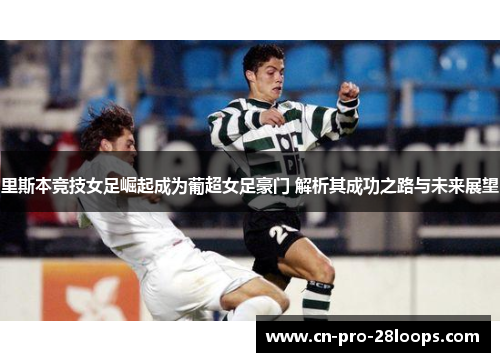 里斯本竞技女足崛起成为葡超女足豪门 解析其成功之路与未来展望 里斯本竞技女足崛起成为葡超女足豪门 解析其成功之路与未来展望
