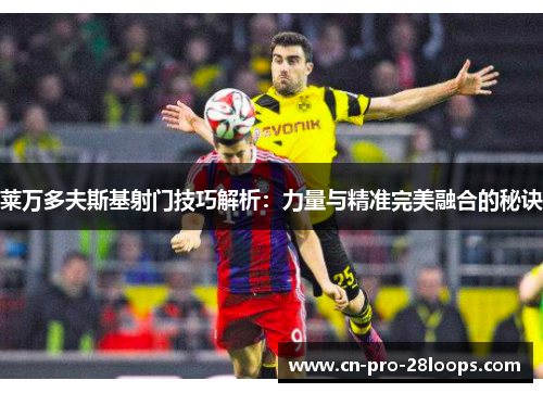 莱万多夫斯基射门技巧解析：力量与精准完美融合的秘诀