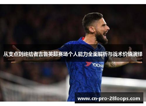 从支点到终结者吉鲁英超赛场个人能力全面解析与战术价值演绎