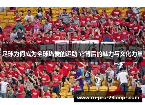 足球为何成为全球热爱的运动 它背后的魅力与文化力量