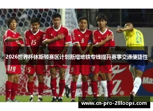 2026世界杯休斯顿赛区计划新增地铁专线提升赛事交通便捷性