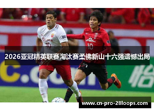 2026亚冠精英联赛淘汰赛柔佛新山十六强遗憾出局 2026亚冠精英联赛淘汰赛柔佛新山十六强遗憾出局