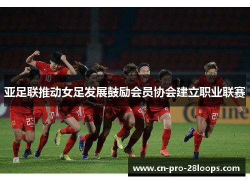 亚足联推动女足发展鼓励会员协会建立职业联赛 亚足联推动女足发展鼓励会员协会建立职业联赛
