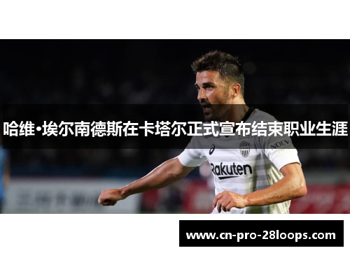 哈维·埃尔南德斯在卡塔尔正式宣布结束职业生涯