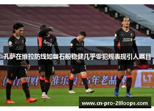 孔萨在维拉防线如磐石般稳健几乎零犯规表现引人瞩目 孔萨在维拉防线如磐石般稳健几乎零犯规表现引人瞩目