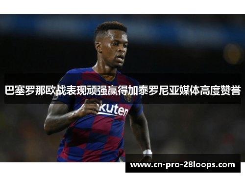 巴塞罗那欧战表现顽强赢得加泰罗尼亚媒体高度赞誉