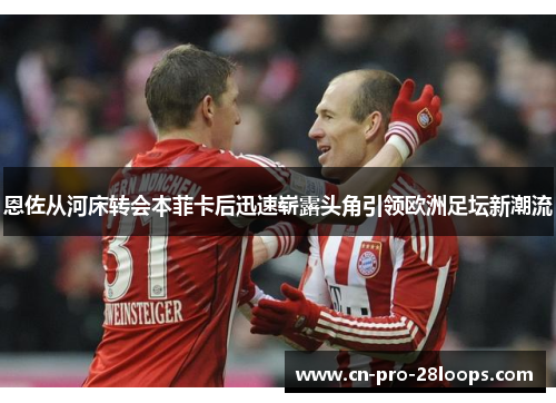 恩佐从河床转会本菲卡后迅速崭露头角引领欧洲足坛新潮流